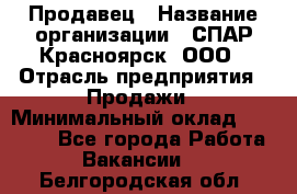 Продавец › Название организации ­ СПАР-Красноярск, ООО › Отрасль предприятия ­ Продажи › Минимальный оклад ­ 15 000 - Все города Работа » Вакансии   . Белгородская обл.